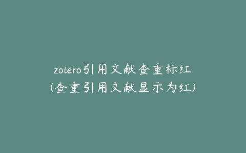 zotero引用文献查重标红(查重引用文献显示为红)