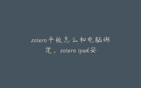 zotero平板怎么和电脑绑定，zotero ipad安装