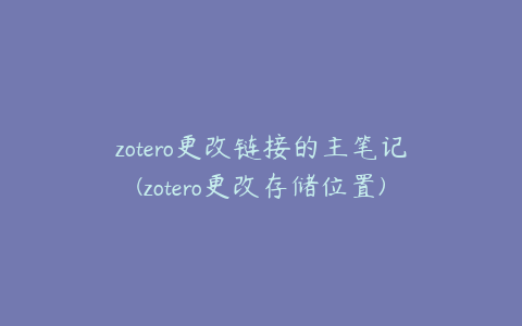 zotero更改链接的主笔记(zotero更改存储位置)