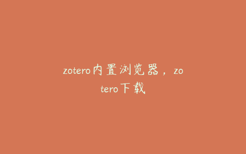 zotero内置浏览器，zotero下载