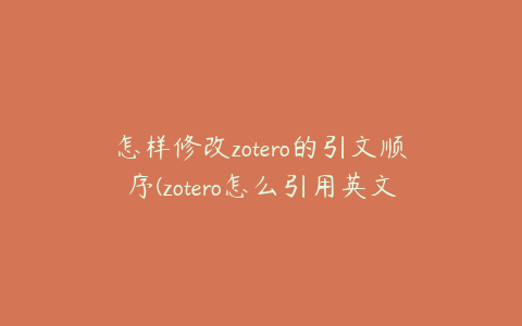 怎样修改zotero的引文顺序(zotero怎么引用英文文献)