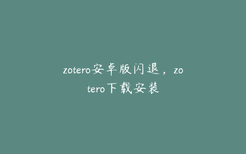 zotero安卓版闪退，zotero下载安装