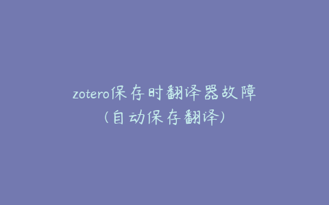 zotero保存时翻译器故障(自动保存翻译)