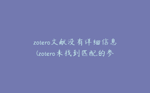 zotero文献没有详细信息(zotero未找到匹配的参考文献)