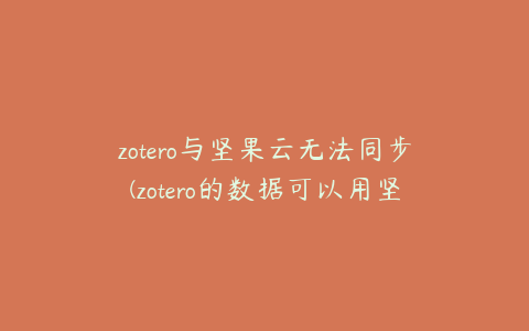 zotero与坚果云无法同步(zotero的数据可以用坚果云备份吗)