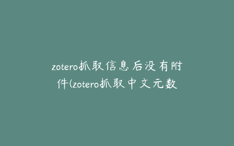 zotero抓取信息后没有附件(zotero抓取中文元数据)