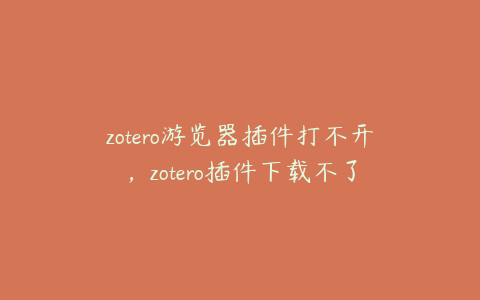 zotero游览器插件打不开，zotero插件下载不了