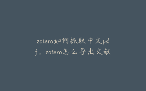 zotero如何抓取中文pdf，zotero怎么导出文献及pdf