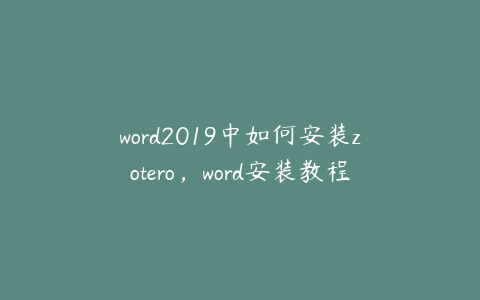 word2019中如何安装zotero，word安装教程2019