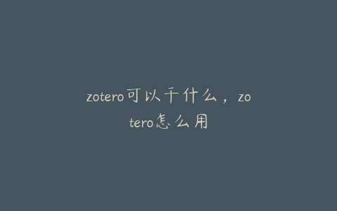 zotero可以干什么，zotero怎么用