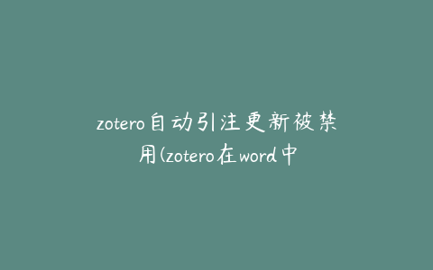 zotero自动引注更新被禁用(zotero在word中怎么自动导入参考文献)