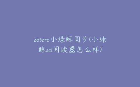 zotero小绿鲸同步(小绿鲸sci阅读器怎么样)