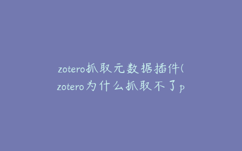 zotero抓取元数据插件(zotero为什么抓取不了pdf)