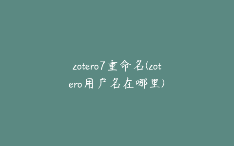 zotero7重命名(zotero用户名在哪里)