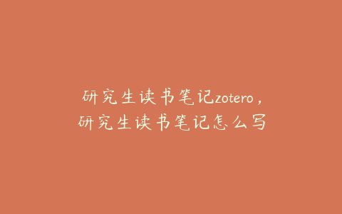 研究生读书笔记zotero，研究生读书笔记怎么写