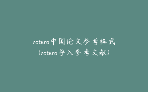 zotero中国论文参考格式(zotero导入参考文献)