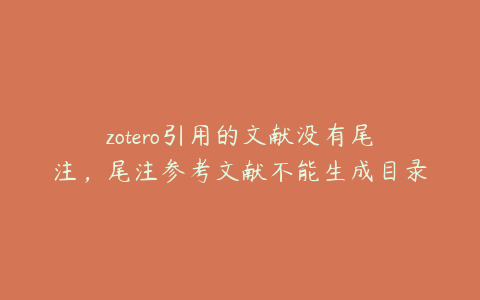 zotero引用的文献没有尾注，尾注参考文献不能生成目录