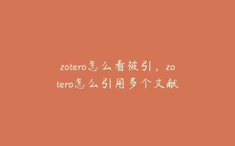 zotero怎么看被引，zotero怎么引用多个文献