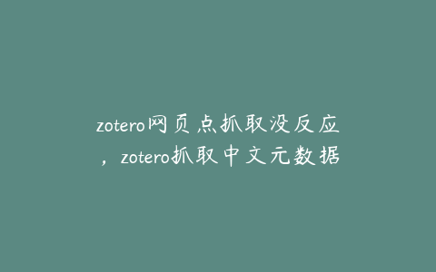 zotero网页点抓取没反应，zotero抓取中文元数据