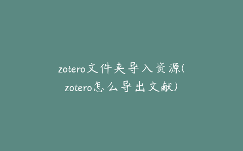 zotero文件夹导入资源(zotero怎么导出文献)