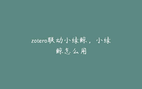 zotero联动小绿鲸，小绿鲸怎么用