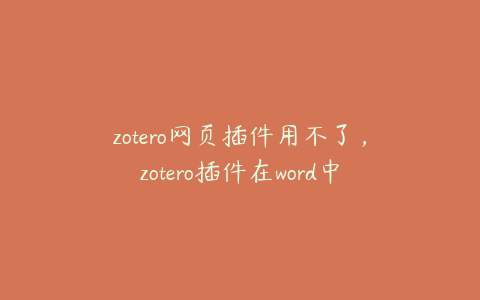 zotero网页插件用不了，zotero插件在word中