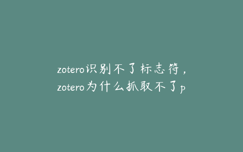 zotero识别不了标志符，zotero为什么抓取不了pdf