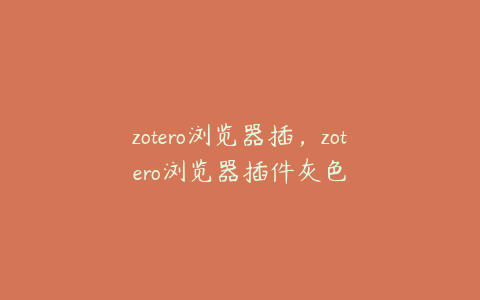 zotero浏览器插，zotero浏览器插件灰色