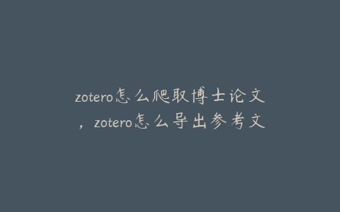 zotero怎么爬取博士论文，zotero怎么导出参考文献