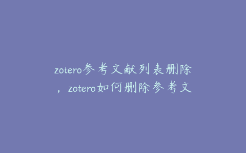 zotero参考文献列表删除，zotero如何删除参考文献