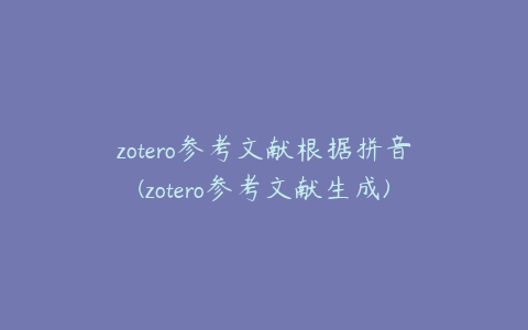 zotero参考文献根据拼音(zotero参考文献生成)