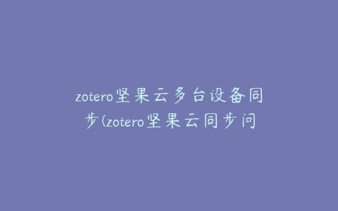 zotero坚果云多台设备同步(zotero坚果云同步问题)