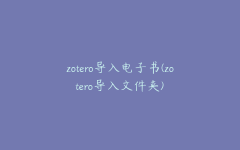 zotero导入电子书(zotero导入文件夹)