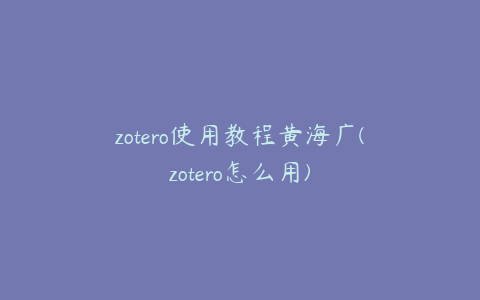 zotero使用教程黄海广(zotero怎么用)