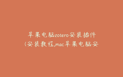 苹果电脑zotero安装插件(安装教程,mac苹果电脑安装插件教程)