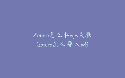 Zotero怎么和wps关联(zotero怎么导入pdf)