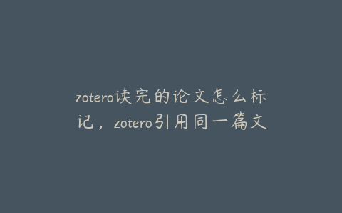 zotero读完的论文怎么标记，zotero引用同一篇文献