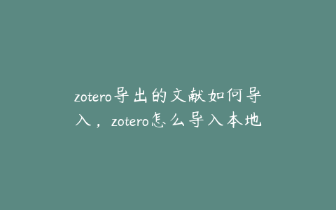 zotero导出的文献如何导入，zotero怎么导入本地中文文献