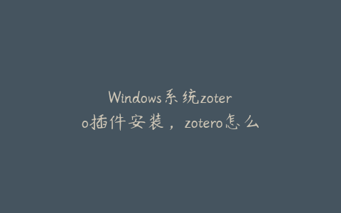 Windows系统zotero插件安装，zotero怎么下载插件