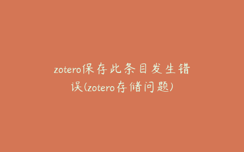 zotero保存此条目发生错误(zotero存储问题)