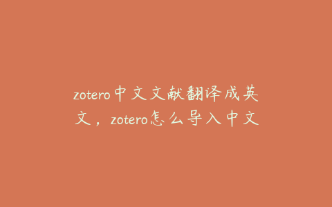 zotero中文文献翻译成英文，zotero怎么导入中文文献