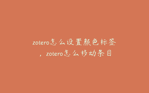 zotero怎么设置颜色标签，zotero怎么移动条目