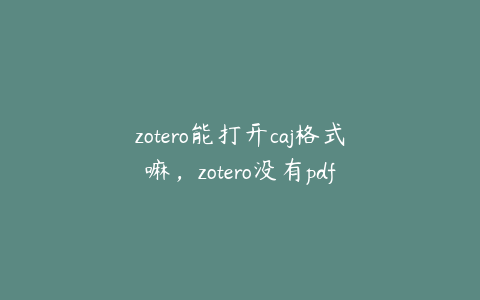 zotero能打开caj格式嘛，zotero没有pdf