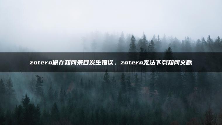 zotero保存知网条目发生错误，zotero无法下载知网文献