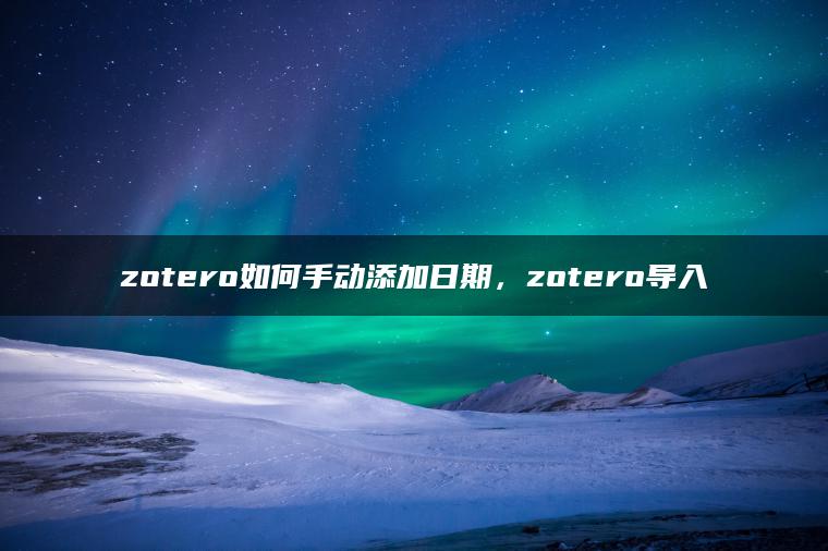 zotero如何手动添加日期，zotero导入