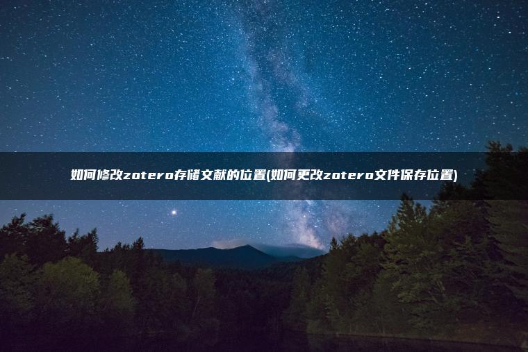 如何修改zotero存储文献的位置(如何更改zotero文件保存位置)