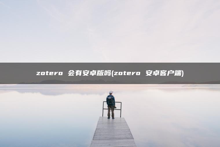 zotero 会有安卓版吗(zotero 安卓客户端)