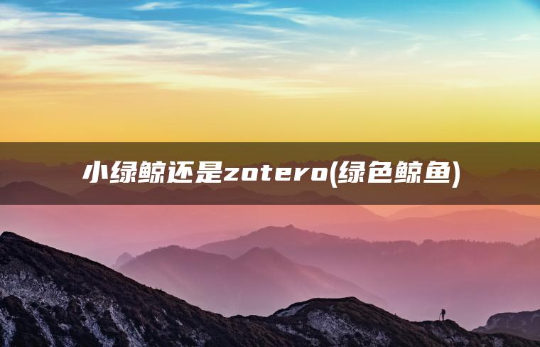 小绿鲸还是zotero(绿色鲸鱼)