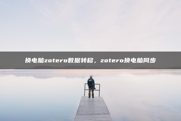 换电脑zotero数据转移，zotero换电脑同步