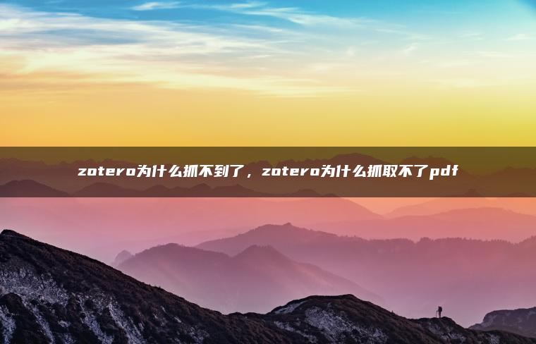 zotero为什么抓不到了，zotero为什么抓取不了pdf